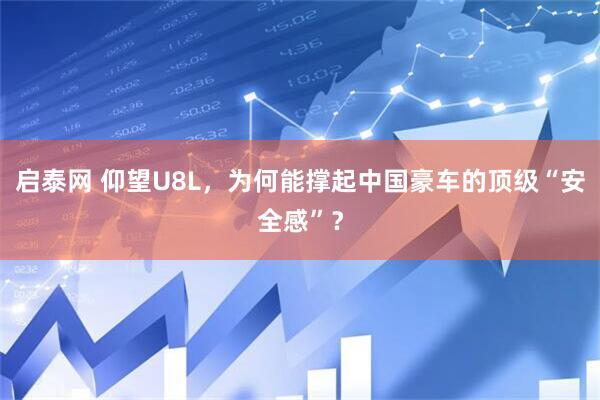 启泰网 仰望U8L，为何能撑起中国豪车的顶级“安全感”？