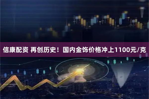 信康配资 再创历史！国内金饰价格冲上1100元/克