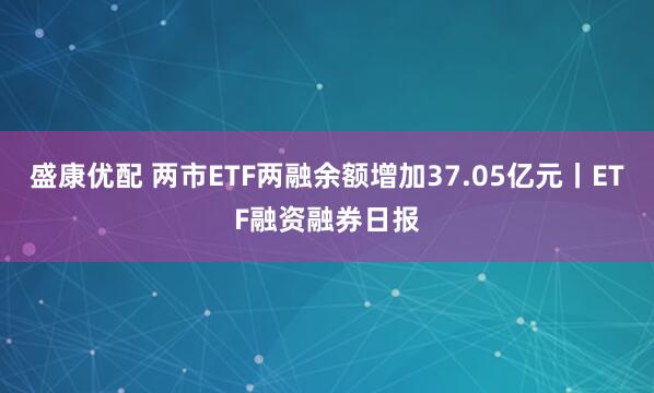 盛康优配 两市ETF两融余额增加37.05亿元丨ETF融资融券日报