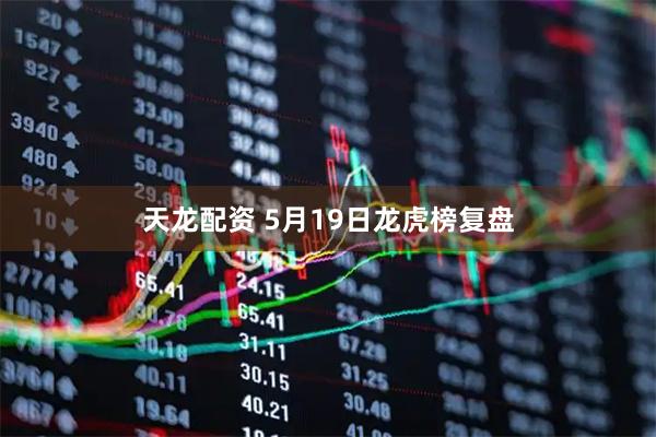 天龙配资 5月19日龙虎榜复盘