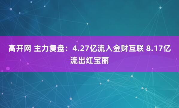 高开网 主力复盘：4.27亿流入金财互联 8.17亿流出红宝丽