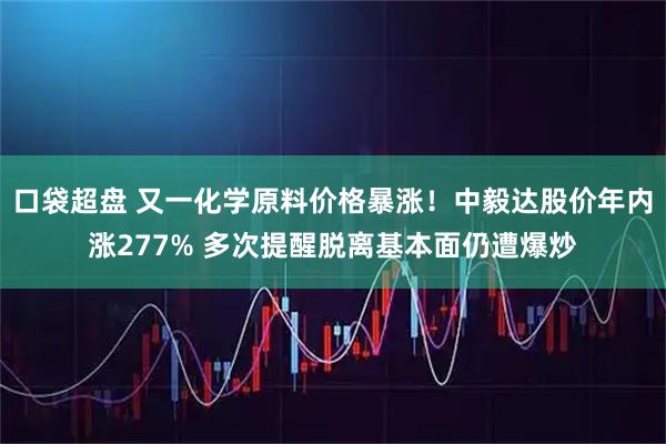 口袋超盘 又一化学原料价格暴涨！中毅达股价年内涨277% 多次提醒脱离基本面仍遭爆炒