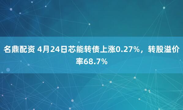 名鼎配资 4月24日芯能转债上涨0.27%，转股溢价率68.7%
