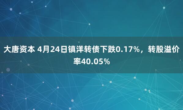 大唐资本 4月24日镇洋转债下跌0.17%，转股溢价率40.05%