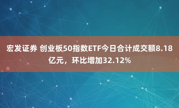 宏发证券 创业板50指数ETF今日合计成交额8.18亿元，环比增加32.12%