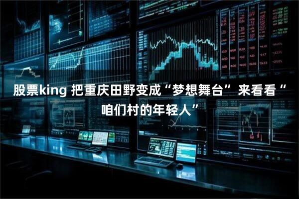 股票king 把重庆田野变成“梦想舞台” 来看看“咱们村的年轻人”