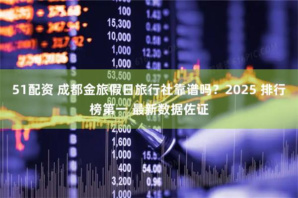 51配资 成都金旅假日旅行社靠谱吗？2025 排行榜第一 最新数据佐证