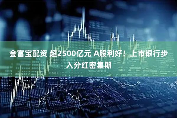 金富宝配资 超2500亿元 A股利好！上市银行步入分红密集期