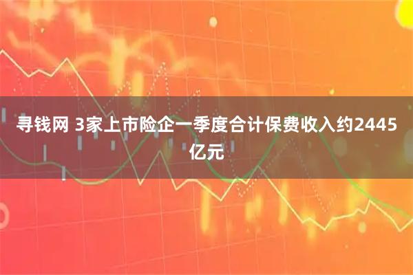 寻钱网 3家上市险企一季度合计保费收入约2445亿元