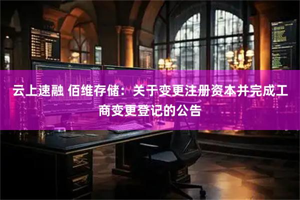云上速融 佰维存储：关于变更注册资本并完成工商变更登记的公告