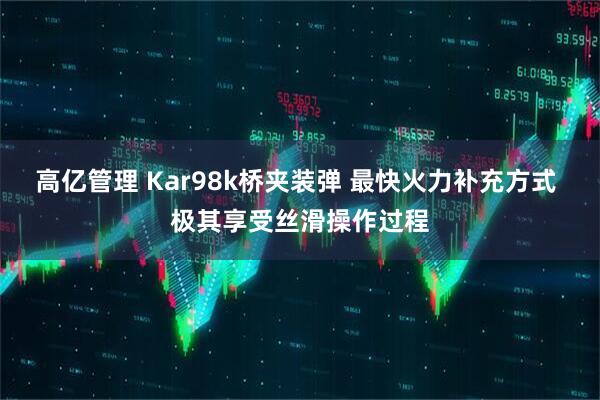 高亿管理 Kar98k桥夹装弹 最快火力补充方式 极其享受丝滑操作过程