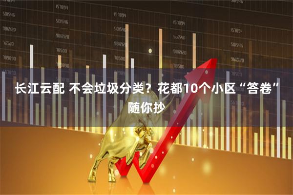 长江云配 不会垃圾分类？花都10个小区“答卷”随你抄