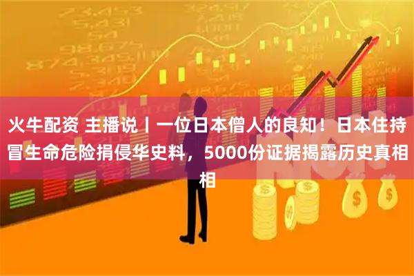火牛配资 主播说丨一位日本僧人的良知！日本住持冒生命危险捐侵华史料，5000份证据揭露历史真相