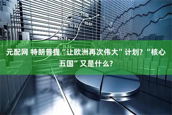 元配网 特朗普提“让欧洲再次伟大”计划? “核心五国”又是什么?