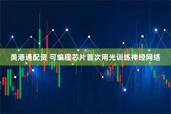 美港通配资 可编程芯片首次用光训练神经网络