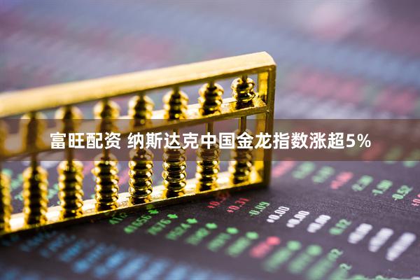 富旺配资 纳斯达克中国金龙指数涨超5%