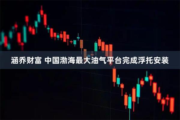 涵乔财富 中国渤海最大油气平台完成浮托安装