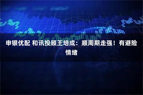 申银优配 和讯投顾王培成：顺周期走强！有避险情绪