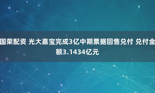 国荣配资 光大嘉宝完成3亿中期票据回售兑付 兑付金额3.1434亿元