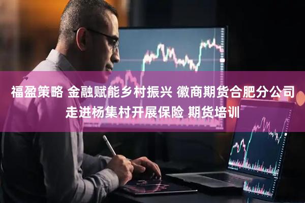 福盈策略 金融赋能乡村振兴 徽商期货合肥分公司走进杨集村开展保险 期货培训