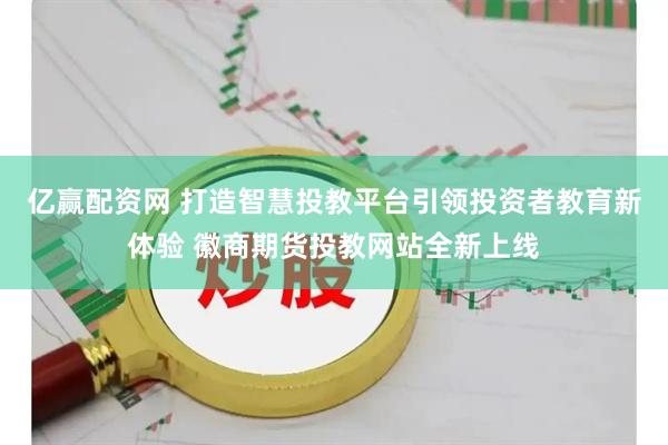 亿赢配资网 打造智慧投教平台引领投资者教育新体验 徽商期货投教网站全新上线