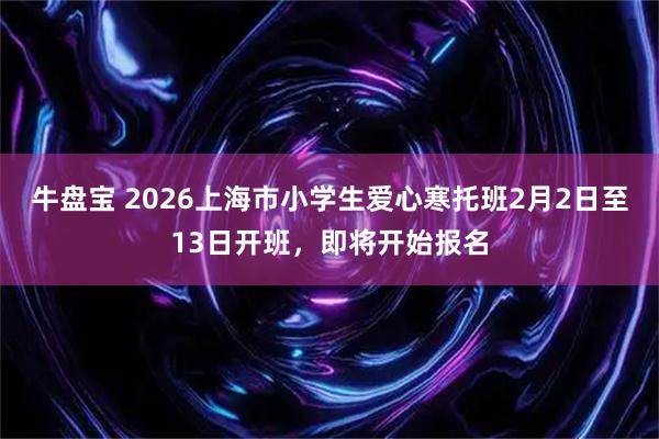 牛盘宝 2026上海市小学生爱心寒托班2月2日至13日开班，即将开始报名