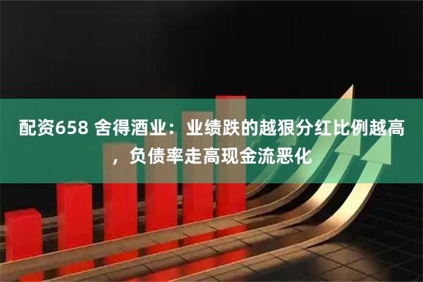 配资658 舍得酒业：业绩跌的越狠分红比例越高，负债率走高现金流恶化