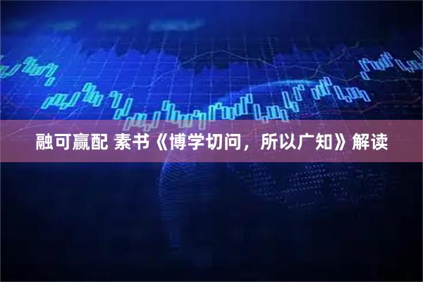 融可赢配 素书《博学切问，所以广知》解读