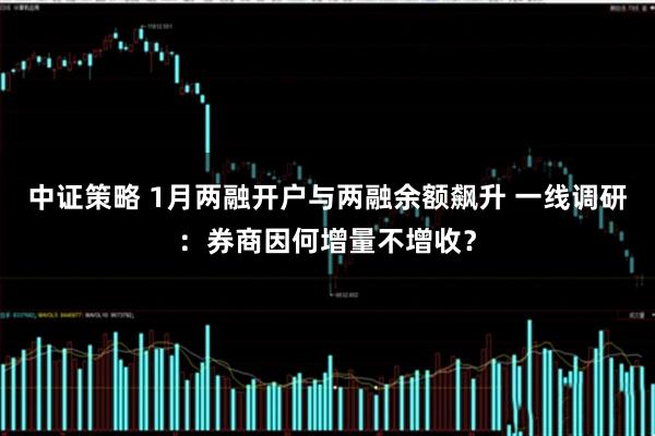 中证策略 1月两融开户与两融余额飙升 一线调研：券商因何增量不增收？