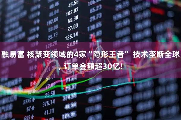 融易富 核聚变领域的4家“隐形王者” 技术垄断全球, 订单金额超30亿!