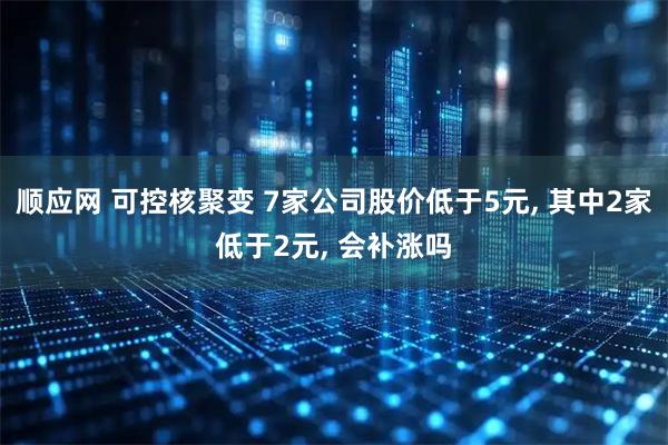 顺应网 可控核聚变 7家公司股价低于5元, 其中2家低于2元, 会补涨吗