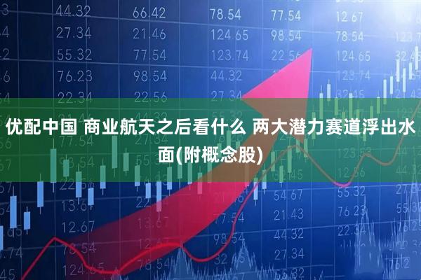 优配中国 商业航天之后看什么 两大潜力赛道浮出水面(附概念股)