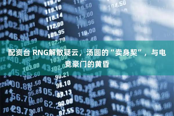 配资台 RNG解散疑云，汤圆的“卖身契”，与电竞豪门的黄昏