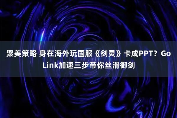 聚美策略 身在海外玩国服《剑灵》卡成PPT？GoLink加速三步带你丝滑御剑