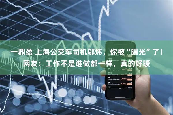 一鼎盈 上海公交车司机邬炜，你被“曝光”了！网友：工作不是谁做都一样，真的好暖