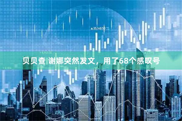 贝贝查 谢娜突然发文，用了68个感叹号