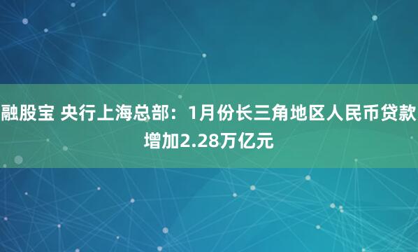 融股宝 央行上海总部：1月份长三角地区人民币贷款增加2.28万亿元