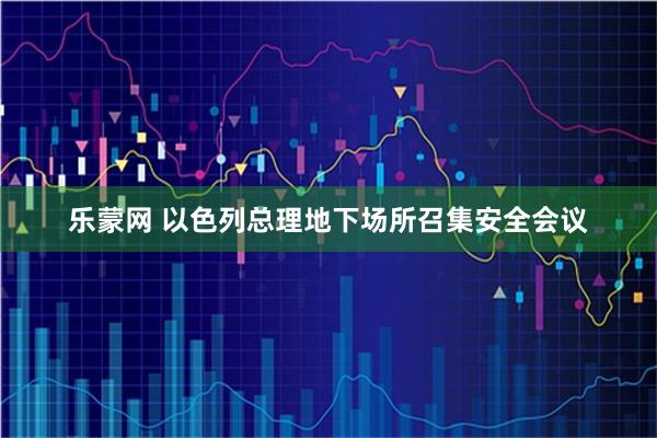 乐蒙网 以色列总理地下场所召集安全会议