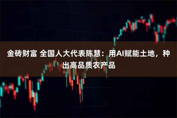 金砖财富 全国人大代表陈慧:用AI赋能土地,种出高品质农产品