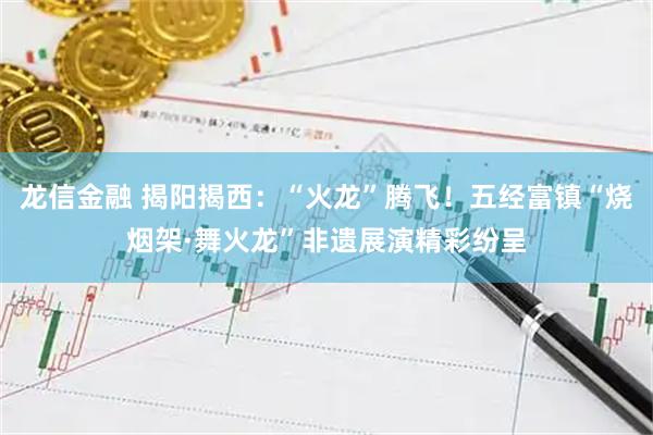 龙信金融 揭阳揭西：“火龙”腾飞！五经富镇“烧烟架·舞火龙”非遗展演精彩纷呈