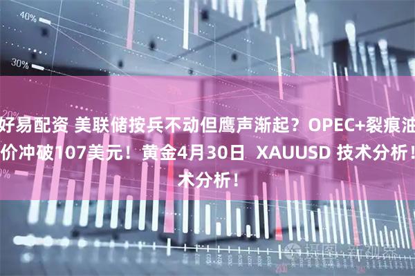 好易配资 美联储按兵不动但鹰声渐起？OPEC+裂痕油价冲破107美元！黄金4月30日  XAUUSD 技术分析！