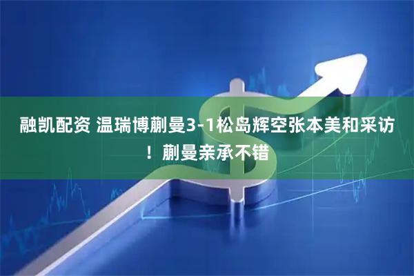 融凯配资 温瑞博蒯曼3-1松岛辉空张本美和采访！蒯曼亲承不错