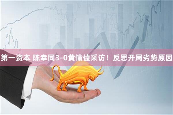 第一资本 陈幸同3-0黄愉偼采访！反思开局劣势原因