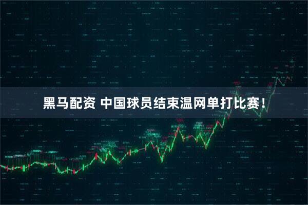 黑马配资 中国球员结束温网单打比赛！